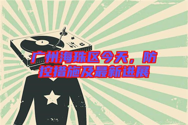 廣州海珠區(qū)今天，防控措施及最新進展