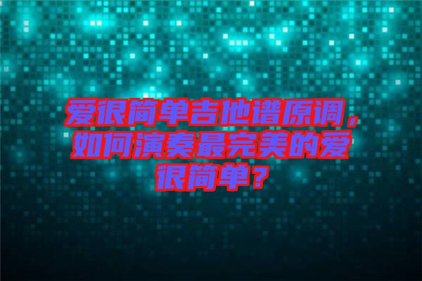 愛(ài)很簡(jiǎn)單吉他譜原調(diào)，如何演奏最完美的愛(ài)很簡(jiǎn)單？