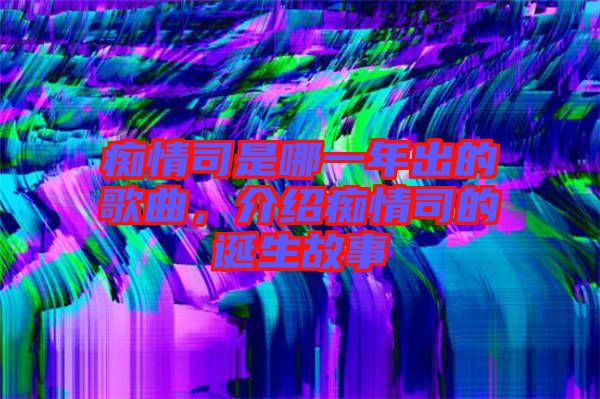 癡情司是哪一年出的歌曲，介紹癡情司的誕生故事