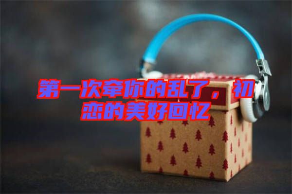 第一次牽你的亂了，初戀的美好回憶