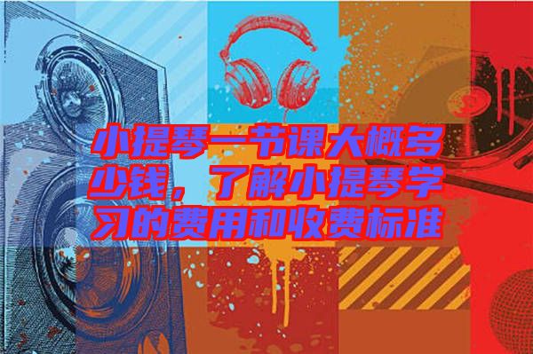 小提琴一節(jié)課大概多少錢，了解小提琴學(xué)習的費用和收費標準