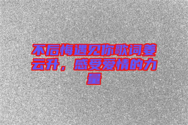 不后悔遇見你歌詞姜云升，感受愛情的力量