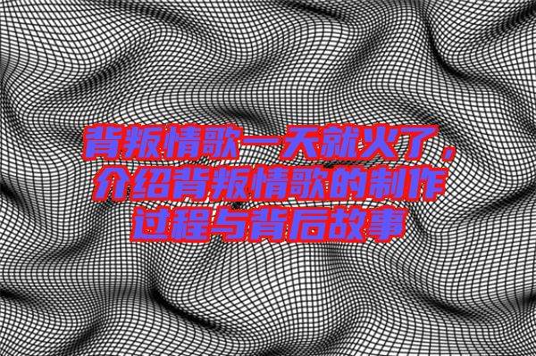 背叛情歌一天就火了，介紹背叛情歌的制作過程與背后故事
