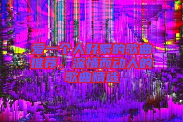 愛一個人好累的歌曲推薦，深情而動人的歌曲精選