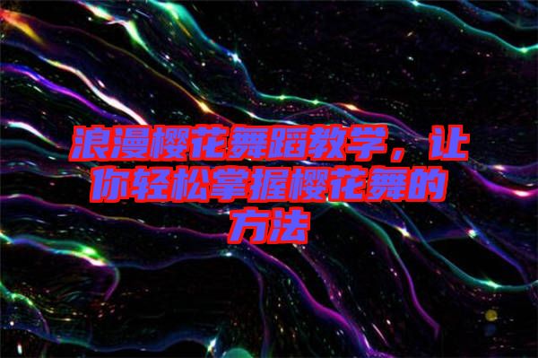 浪漫櫻花舞蹈教學(xué)，讓你輕松掌握櫻花舞的方法