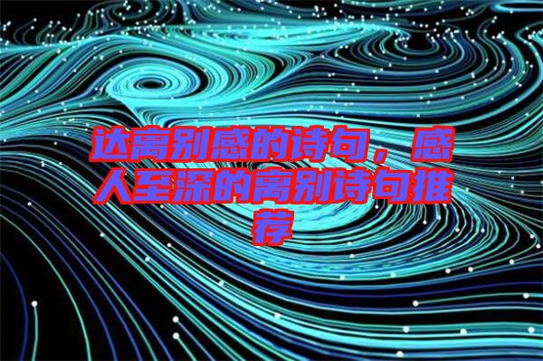 達(dá)離別感的詩(shī)句，感人至深的離別詩(shī)句推薦