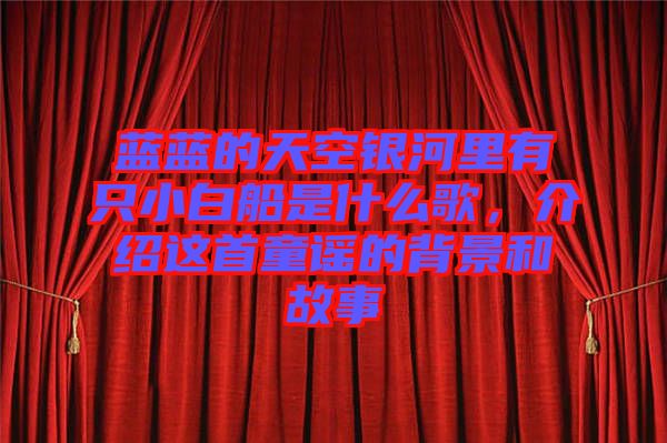 藍(lán)藍(lán)的天空銀河里有只小白船是什么歌，介紹這首童謠的背景和故事
