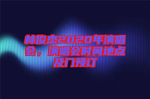林俊杰2020年演唱會(huì)，演唱會(huì)時(shí)間地點(diǎn)及門(mén)預(yù)訂