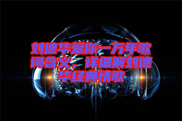 劉德華愛(ài)你一萬(wàn)年歌詞含義，詳細(xì)解劉德華經(jīng)典情歌