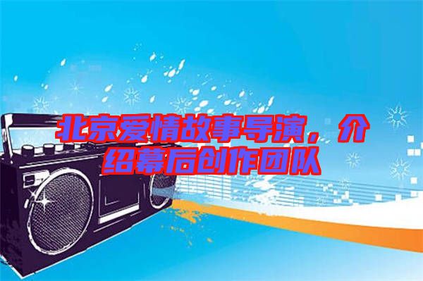 北京愛情故事導(dǎo)演，介紹幕后創(chuàng)作團隊