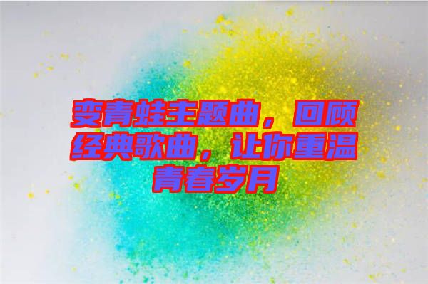 變青蛙主題曲，回顧經(jīng)典歌曲，讓你重溫青春歲月