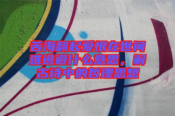 苦海翻起愛恨在世間難逃避什么意思，解古詩中的哲理思想