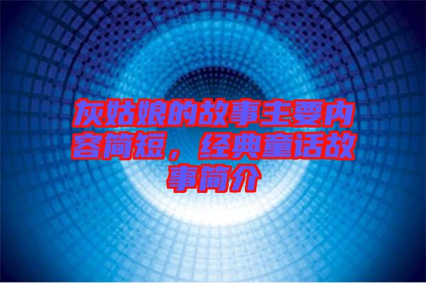 灰姑娘的故事主要內(nèi)容簡短，經(jīng)典童話故事簡介