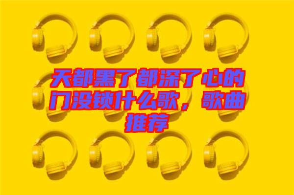 天都黑了都深了心的門沒鎖什么歌，歌曲推薦