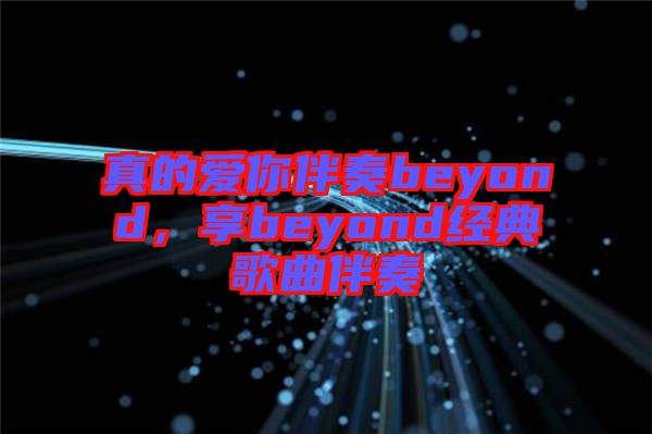 真的愛你伴奏beyond，享beyond經(jīng)典歌曲伴奏
