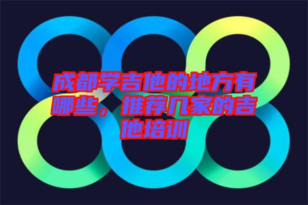 成都學(xué)吉他的地方有哪些，推薦幾家的吉他培訓(xùn)