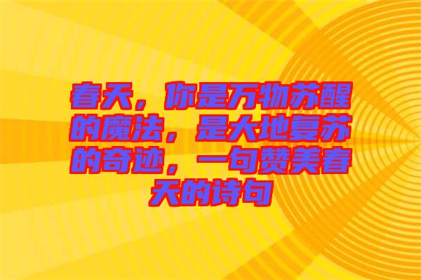 春天，你是萬(wàn)物蘇醒的魔法，是大地復(fù)蘇的奇跡，一句贊美春天的詩(shī)句