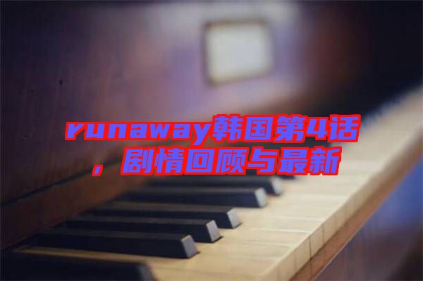 runaway韓國第4話，劇情回顧與最新