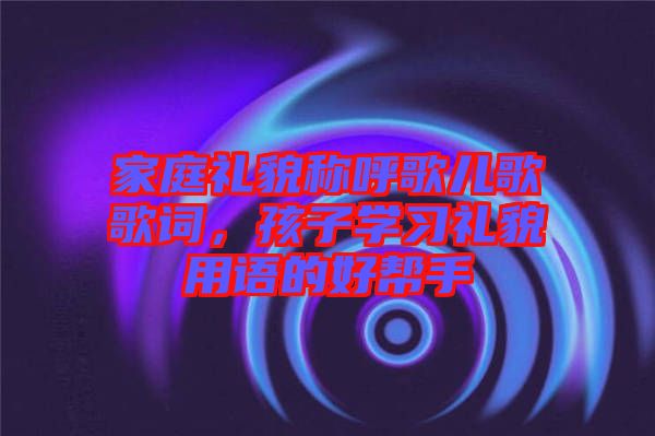 家庭禮貌稱呼歌兒歌歌詞，孩子學習禮貌用語的好幫手
