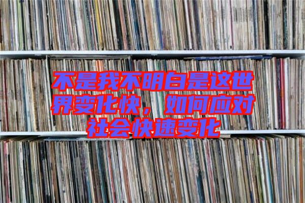 不是我不明白是這世界變化快，如何應(yīng)對(duì)社會(huì)快速變化