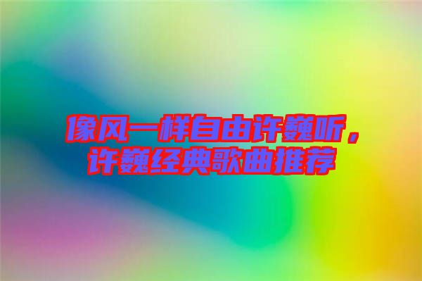像風一樣自由許巍聽，許巍經(jīng)典歌曲推薦