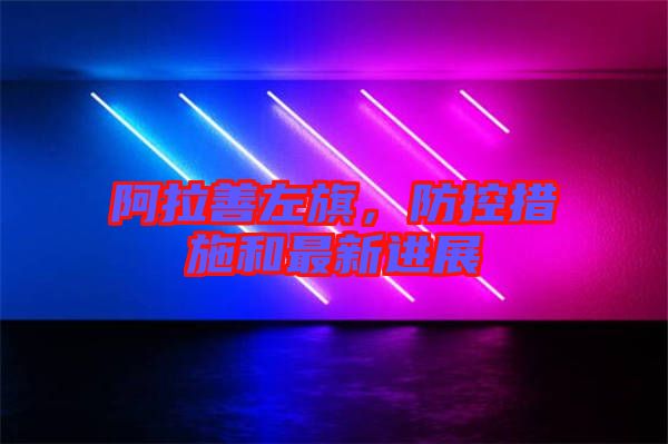阿拉善左旗，防控措施和最新進(jìn)展