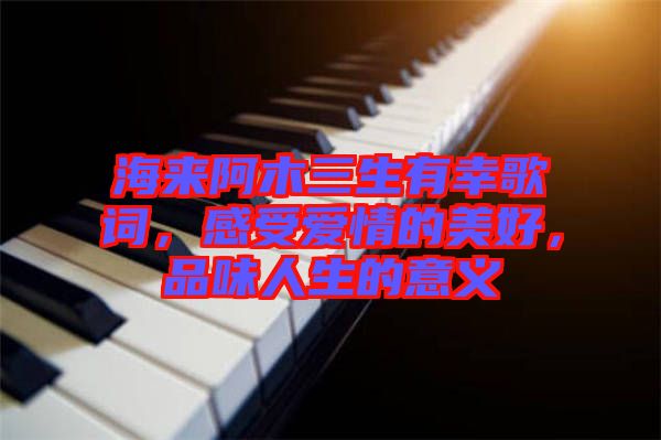 海來(lái)阿木三生有幸歌詞，感受愛(ài)情的美好，品味人生的意義