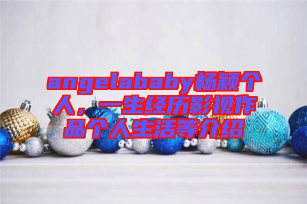 angelababy楊穎個(gè)人，一生經(jīng)歷影視作品個(gè)人生活等介紹
