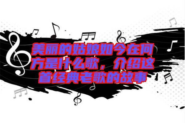 美麗的姑娘如今在何方是什么歌，介紹這首經(jīng)典老歌的故事