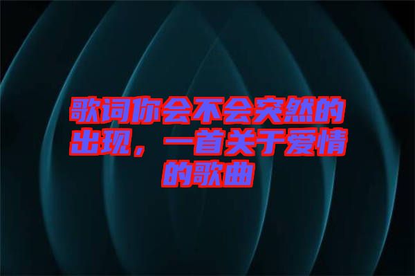 歌詞你會不會突然的出現(xiàn)，一首關(guān)于愛情的歌曲