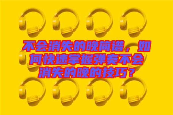 不會消失的晚簡譜，如何快速掌握彈奏不會消失的晚的技巧？