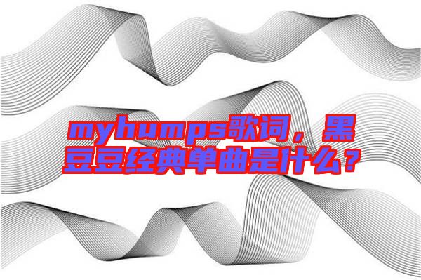 myhumps歌詞，黑豆豆經(jīng)典單曲是什么？