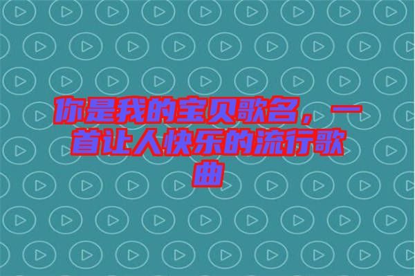 你是我的寶貝歌名，一首讓人快樂(lè)的流行歌曲