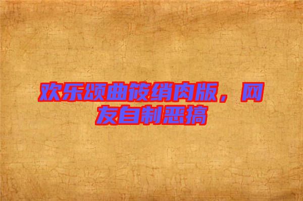 歡樂頌曲筱綃肉版，網友自制惡搞