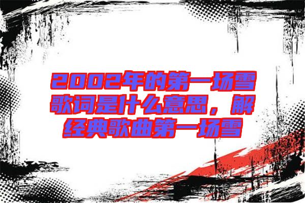 2002年的第一場(chǎng)雪歌詞是什么意思，解經(jīng)典歌曲第一場(chǎng)雪