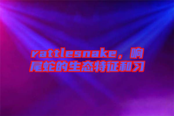 rattlesnake，響尾蛇的生態(tài)特征和習