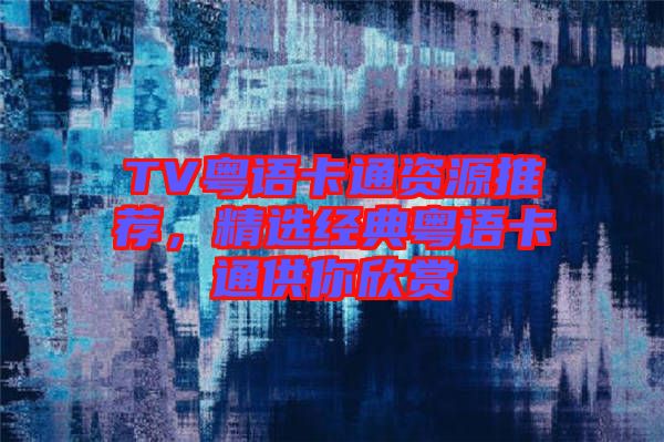 TV粵語(yǔ)卡通資源推薦，精選經(jīng)典粵語(yǔ)卡通供你欣賞