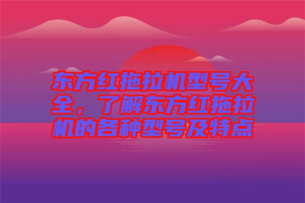 東方紅拖拉機(jī)型號(hào)大全，了解東方紅拖拉機(jī)的各種型號(hào)及特點(diǎn)