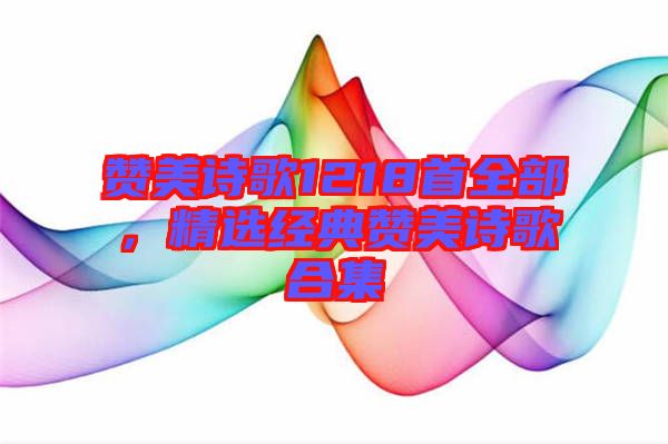 贊美詩歌1218首全部，精選經(jīng)典贊美詩歌合集