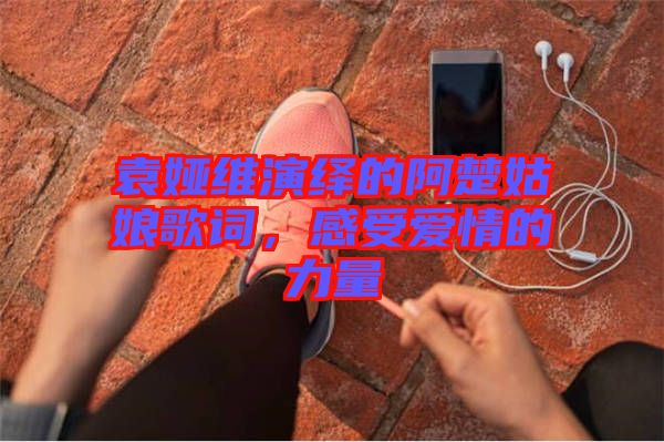 袁婭維演繹的阿楚姑娘歌詞，感受愛情的力量