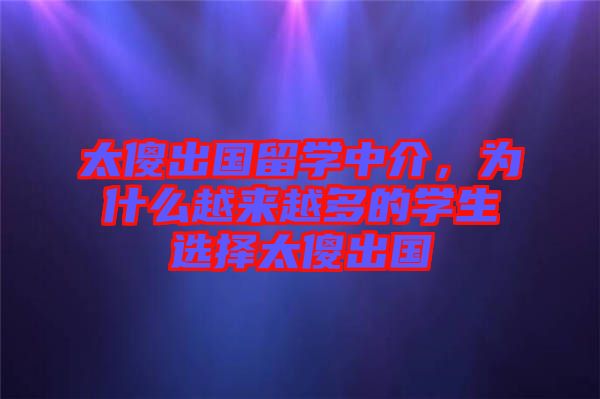 太傻出國(guó)留學(xué)中介，為什么越來(lái)越多的學(xué)生選擇太傻出國(guó)