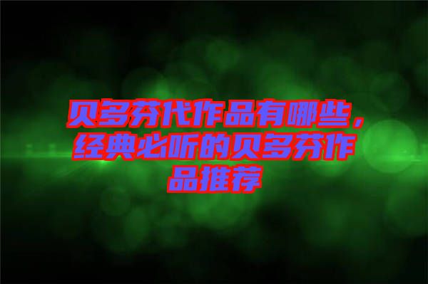 貝多芬代作品有哪些，經(jīng)典必聽的貝多芬作品推薦