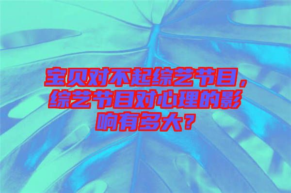 寶貝對不起綜藝節(jié)目，綜藝節(jié)目對心理的影響有多大？