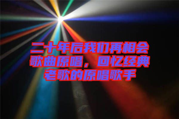 二十年后我們再相會歌曲原唱，回憶經(jīng)典老歌的原唱歌手