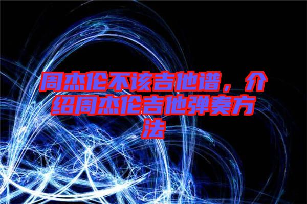 周杰倫不該吉他譜，介紹周杰倫吉他彈奏方法