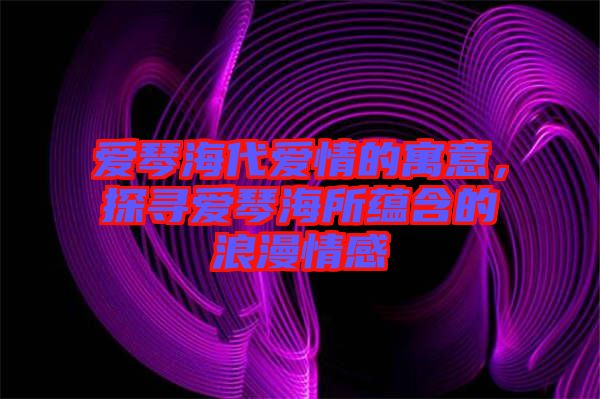 愛琴海代愛情的寓意，探尋愛琴海所蘊含的浪漫情感