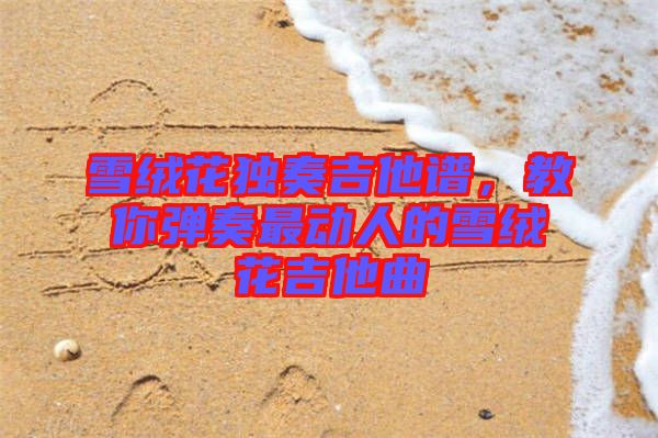 雪絨花獨(dú)奏吉他譜，教你彈奏最動(dòng)人的雪絨花吉他曲