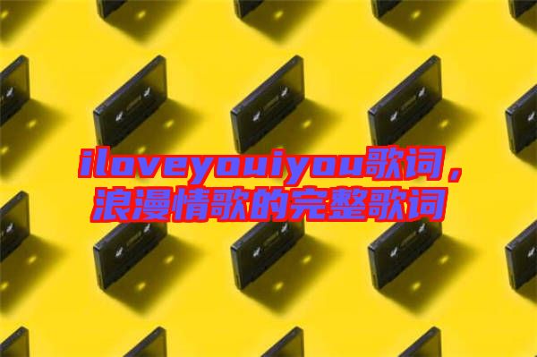 iloveyouiyou歌詞，浪漫情歌的完整歌詞