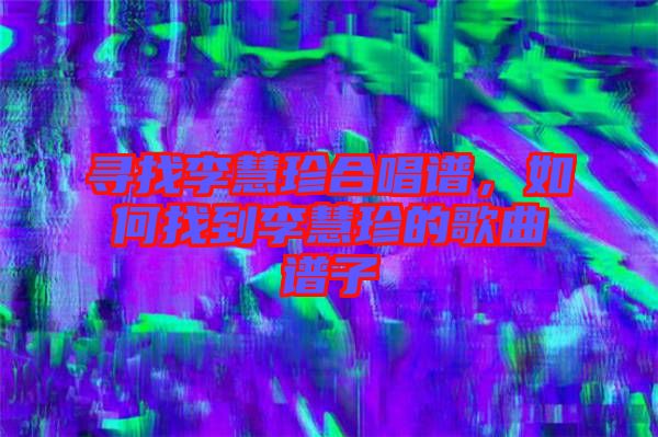 尋找李慧珍合唱譜，如何找到李慧珍的歌曲譜子