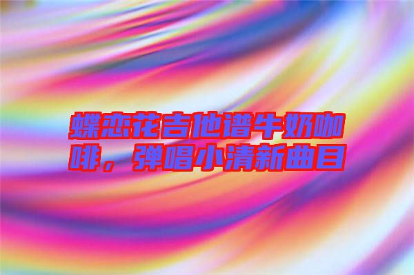 蝶戀花吉他譜牛奶咖啡，彈唱小清新曲目